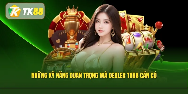 Những kỹ năng quan trọng mà dealer TK88 cần có