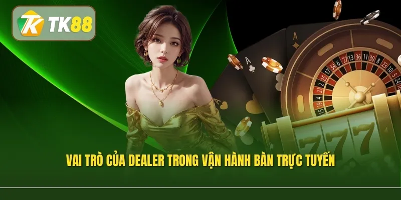 Vai trò của dealer trong vận hành bàn trực tuyến