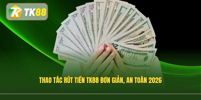 Thao tác rút tiền TK88 đơn giản, an toàn 2026