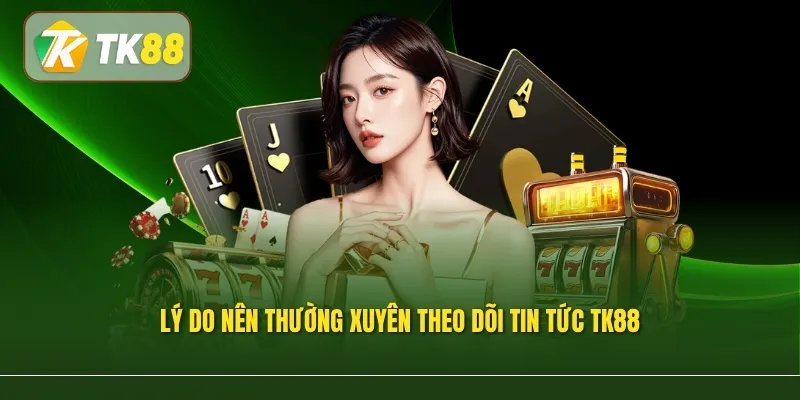 Lý do nên thường xuyên theo dõi Tin Tức TK88